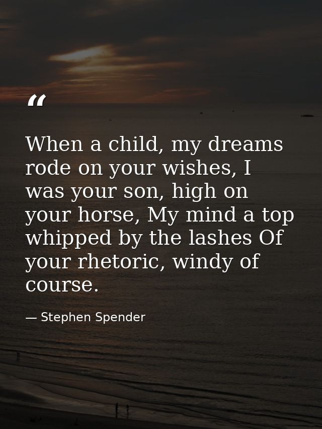 When a child, my dreams rode on your wishes, I was your son, high on your horse, My mind a top whipped by the lashes Of  — Stephen Spender