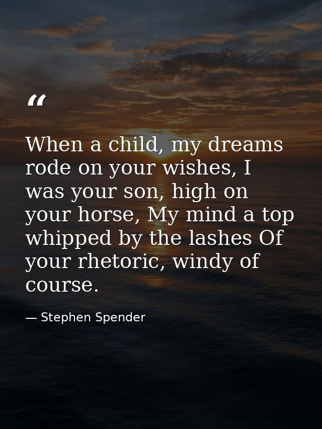 When a child, my dreams rode on your wishes, I was your son, high on your horse, My mind a top whipped by the lashes Of  — Stephen Spender