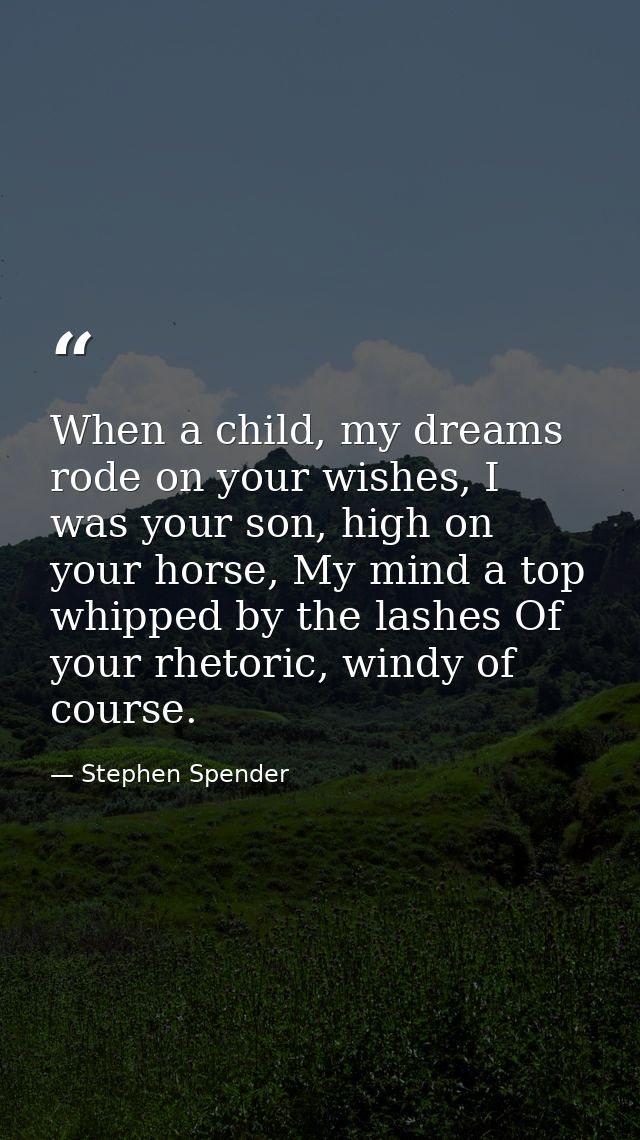 When a child, my dreams rode on your wishes, I was your son, high on your horse, My mind a top whipped by the lashes Of  — Stephen Spender