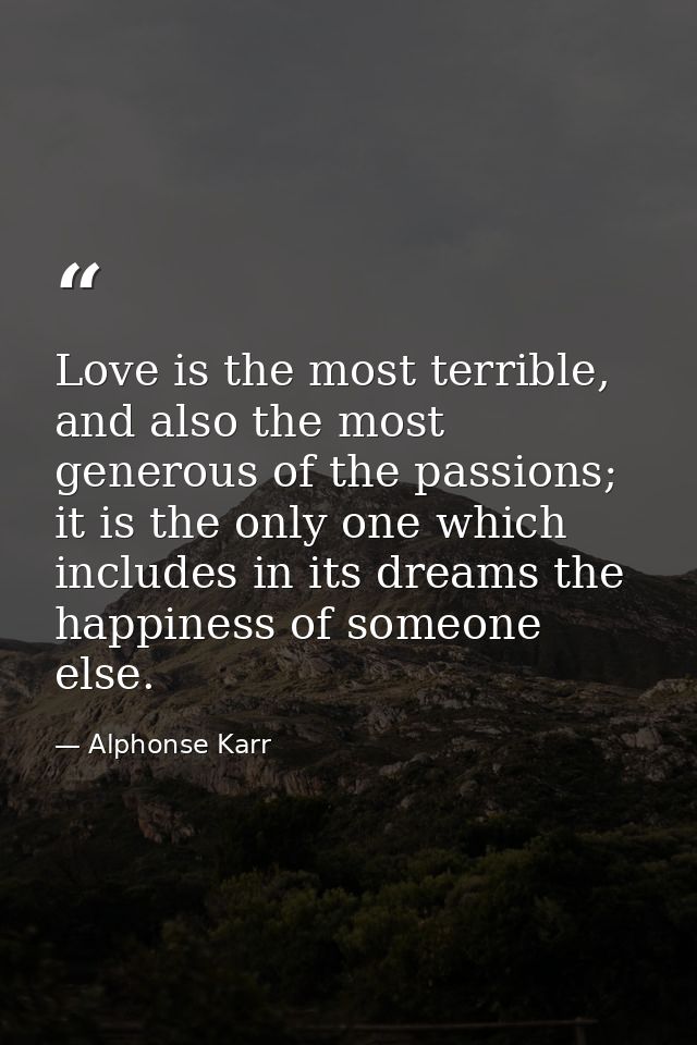 Love is the most terrible, and also the most generous of the passions; it is the only one which includes in its dreams t — Alphonse Karr