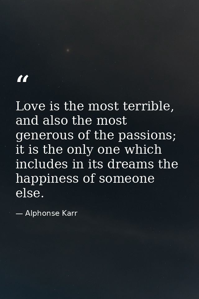 Love is the most terrible, and also the most generous of the passions; it is the only one which includes in its dreams t — Alphonse Karr