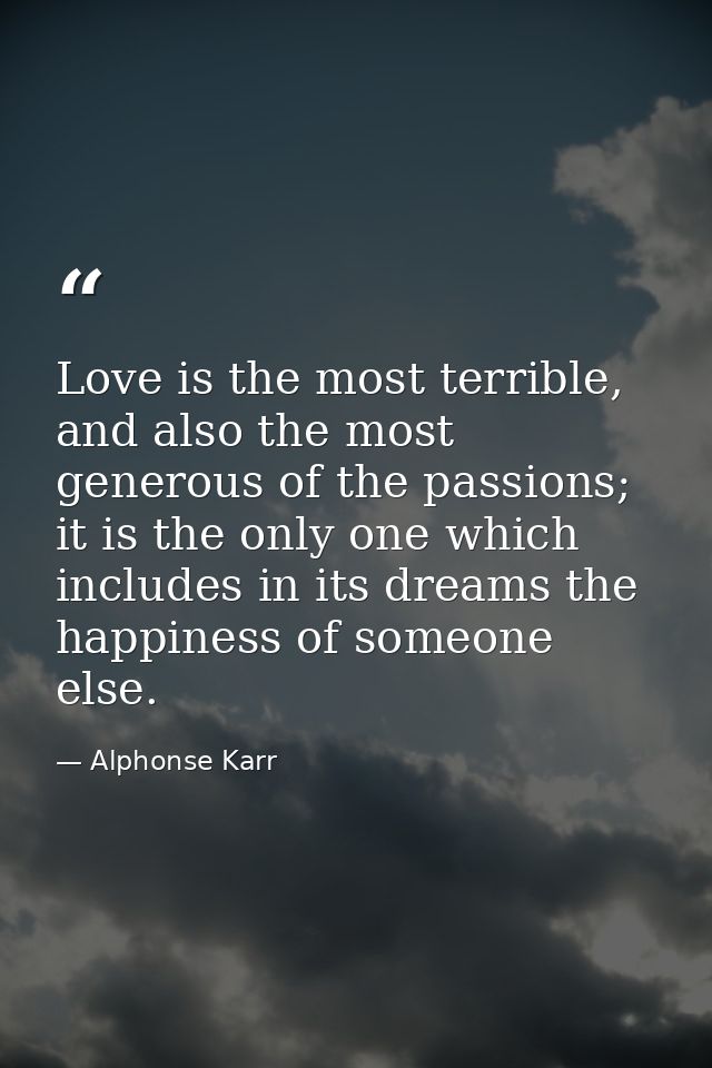 Love is the most terrible, and also the most generous of the passions; it is the only one which includes in its dreams t — Alphonse Karr