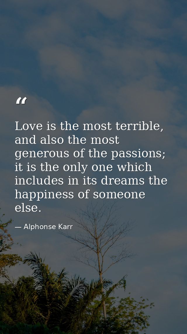 Love is the most terrible, and also the most generous of the passions; it is the only one which includes in its dreams t — Alphonse Karr