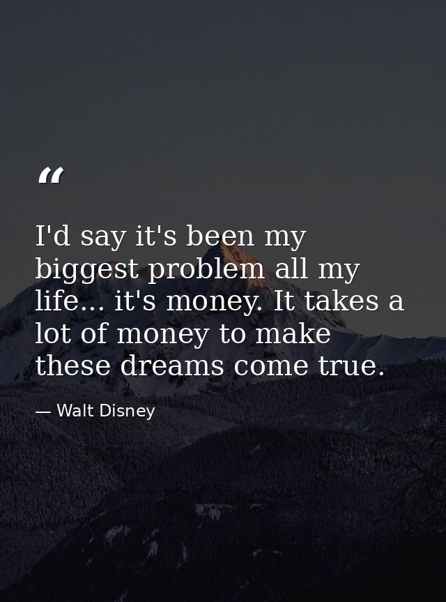 I'd say it's been my biggest problem all my life... it's money. It takes a lot of money to make these dreams come true. — Walt Disney