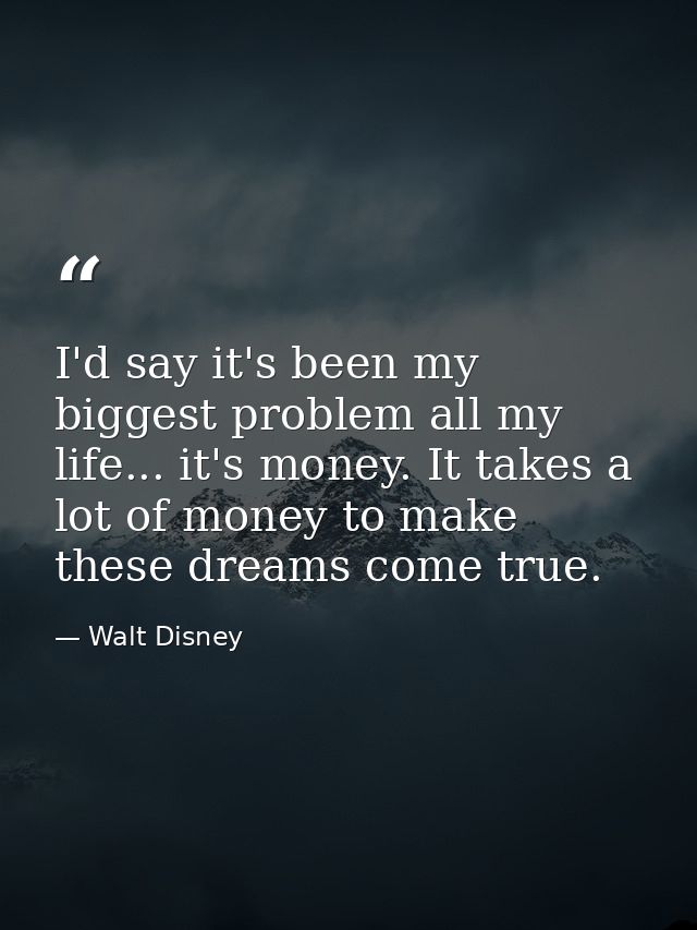 I'd say it's been my biggest problem all my life... it's money. It takes a lot of money to make these dreams come true. — Walt Disney