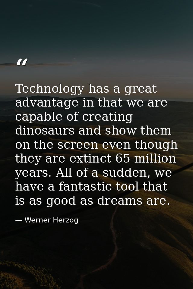Technology has a great advantage in that we are capable of creating dinosaurs and show them on the screen even though th — Werner Herzog
