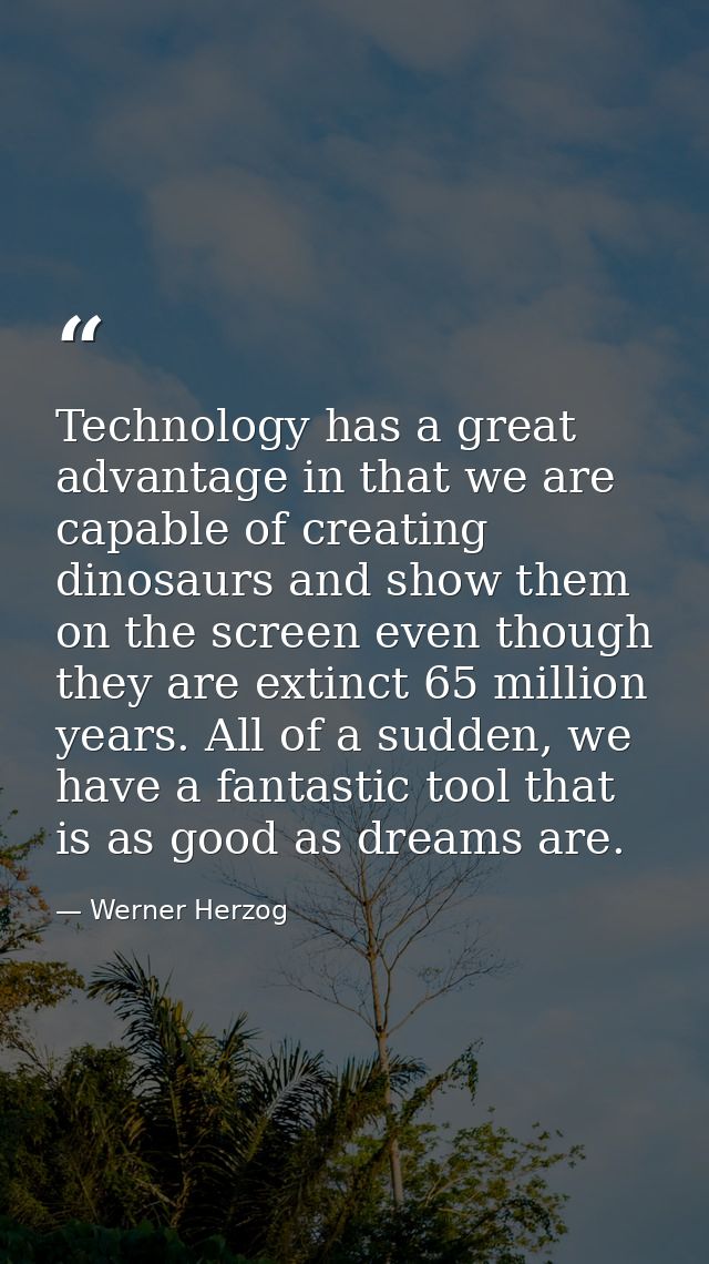 Technology has a great advantage in that we are capable of creating dinosaurs and show them on the screen even though th — Werner Herzog