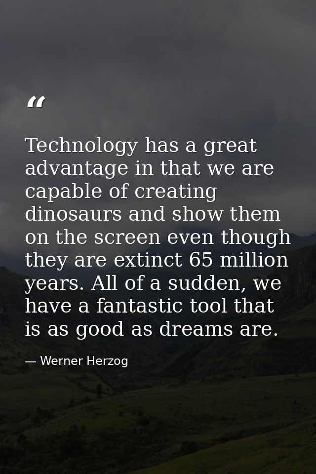 Technology has a great advantage in that we are capable of creating dinosaurs and show them on the screen even though th — Werner Herzog