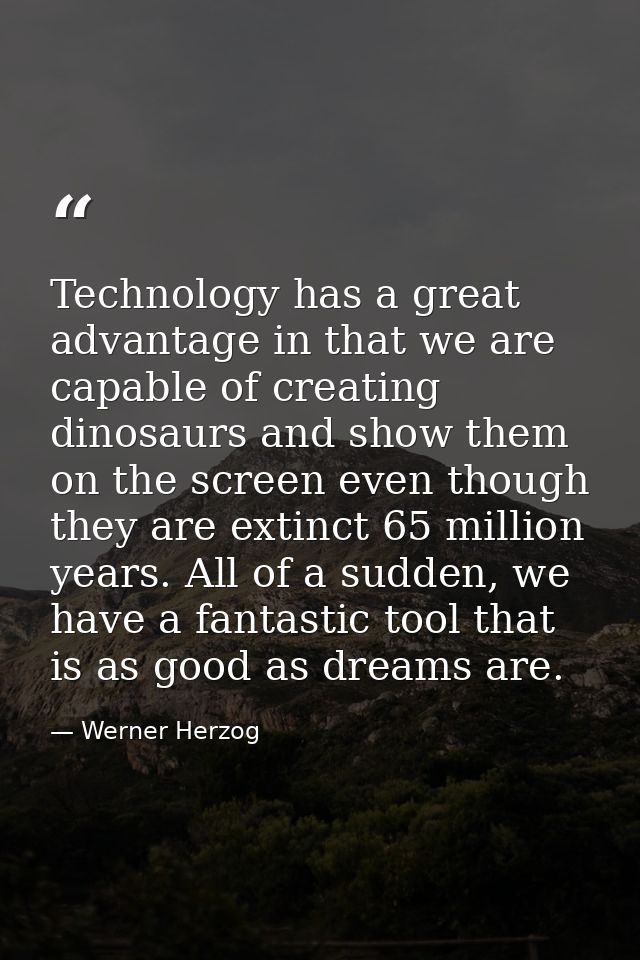 Technology has a great advantage in that we are capable of creating dinosaurs and show them on the screen even though th — Werner Herzog