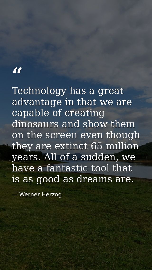 Technology has a great advantage in that we are capable of creating dinosaurs and show them on the screen even though th — Werner Herzog