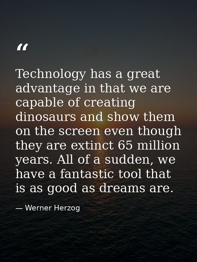 Technology has a great advantage in that we are capable of creating dinosaurs and show them on the screen even though th — Werner Herzog