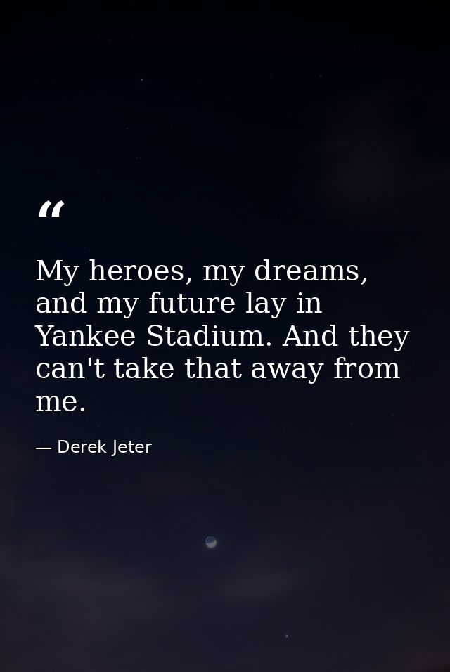 My heroes, my dreams, and my future lay in Yankee Stadium. And they can't take that away from me. — Derek Jeter