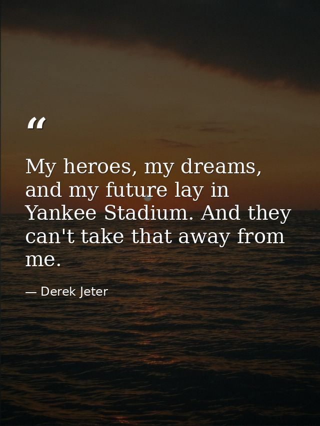 My heroes, my dreams, and my future lay in Yankee Stadium. And they can't take that away from me. — Derek Jeter