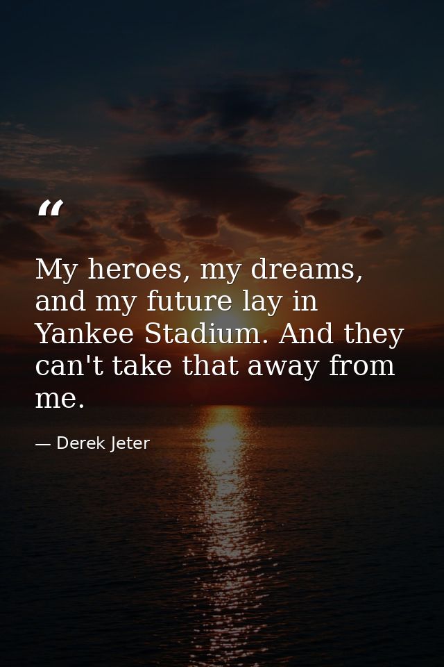 My heroes, my dreams, and my future lay in Yankee Stadium. And they can't take that away from me. — Derek Jeter
