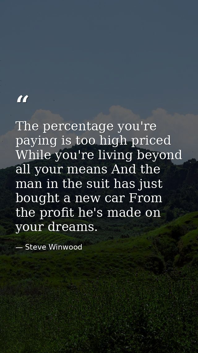 The percentage you're paying is too high priced While you're living beyond all your means And the man in the suit has ju — Steve Winwood