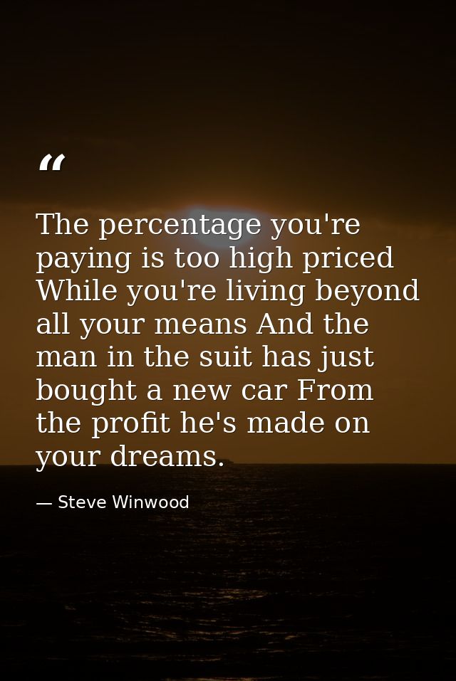 The percentage you're paying is too high priced While you're living beyond all your means And the man in the suit has ju — Steve Winwood
