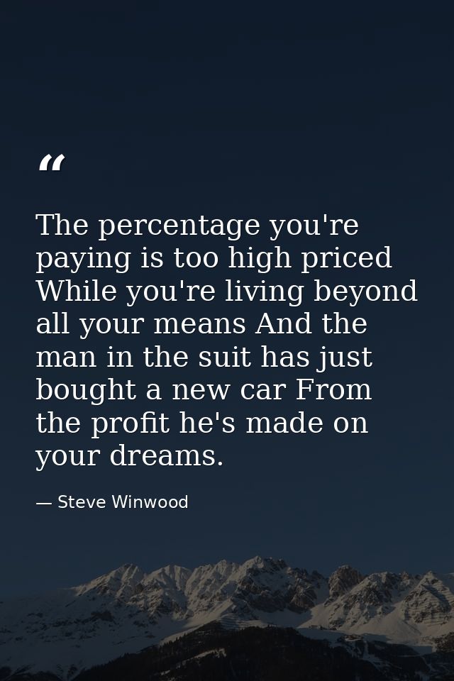 The percentage you're paying is too high priced While you're living beyond all your means And the man in the suit has ju — Steve Winwood