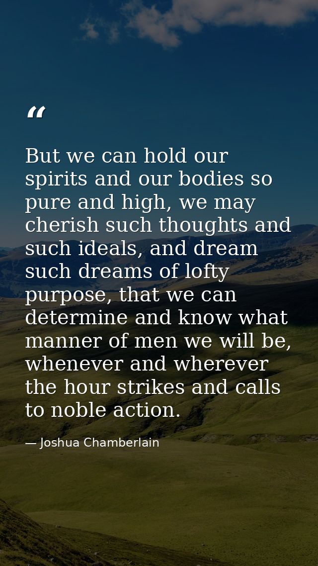 But we can hold our spirits and our bodies so pure and high, we may cherish such thoughts and such ideals, and dream suc — Joshua Chamberlain