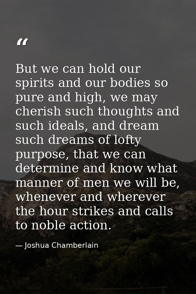But we can hold our spirits and our bodies so pure and high, we may cherish such thoughts and such ideals, and dream suc — Joshua Chamberlain