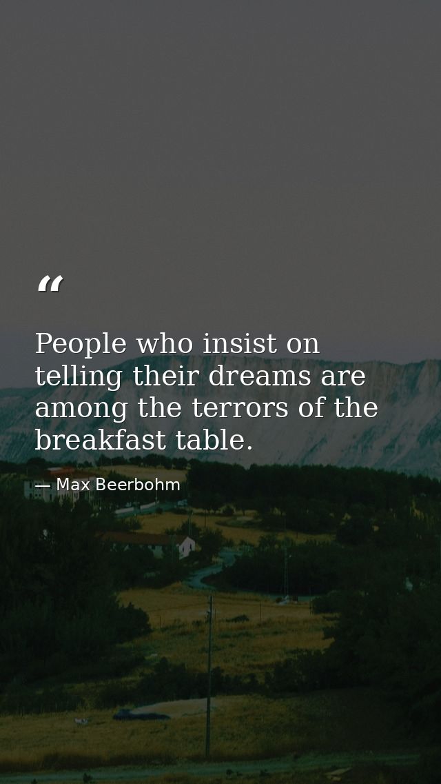 People who insist on telling their dreams are among the terrors of the breakfast table. — Max Beerbohm