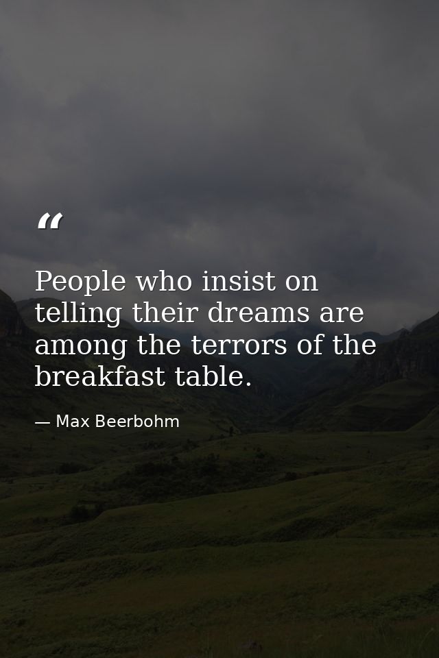 People who insist on telling their dreams are among the terrors of the breakfast table. — Max Beerbohm