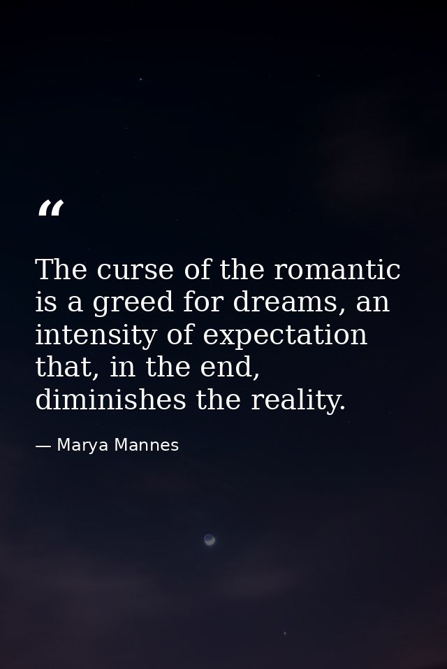 The curse of the romantic is a greed for dreams, an intensity of expectation that, in the end, diminishes the reality. — Marya Mannes