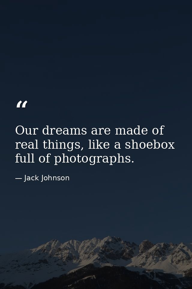 Our dreams are made of real things, like a shoebox full of photographs. — Jack Johnson