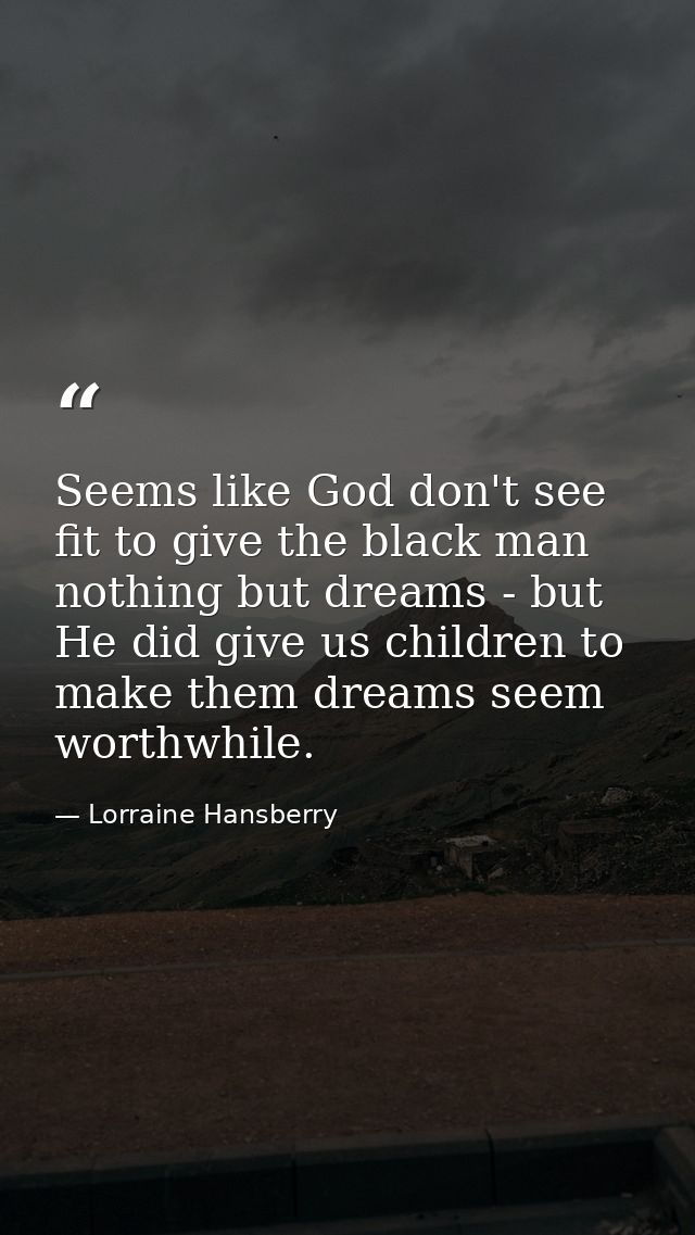 Seems like God don't see fit to give the black man nothing but dreams - but He did give us children to make them dreams  — Lorraine Hansberry