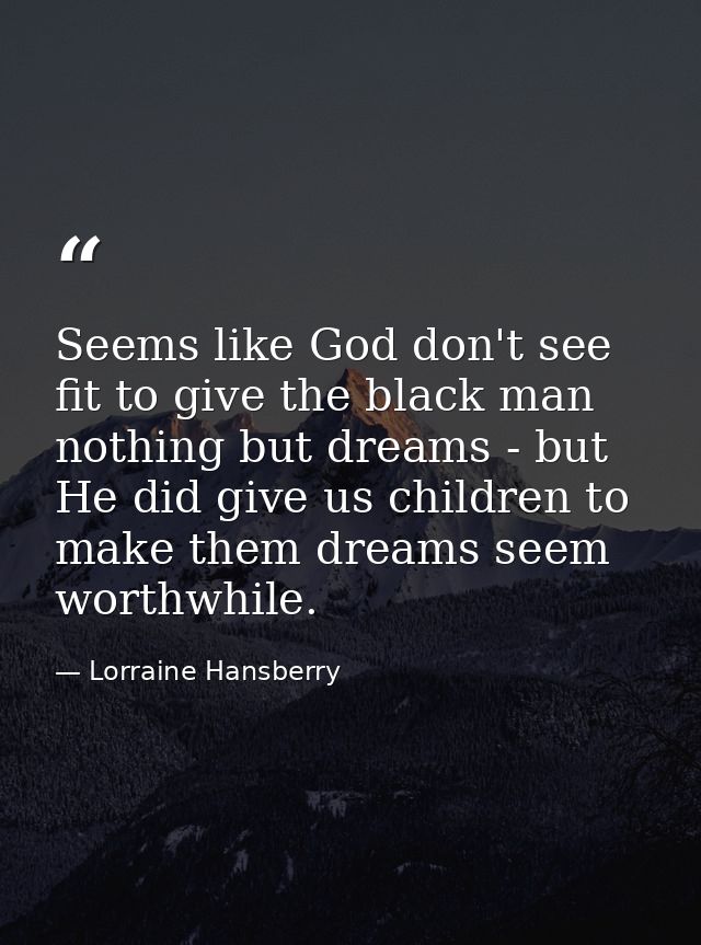 Seems like God don't see fit to give the black man nothing but dreams - but He did give us children to make them dreams  — Lorraine Hansberry