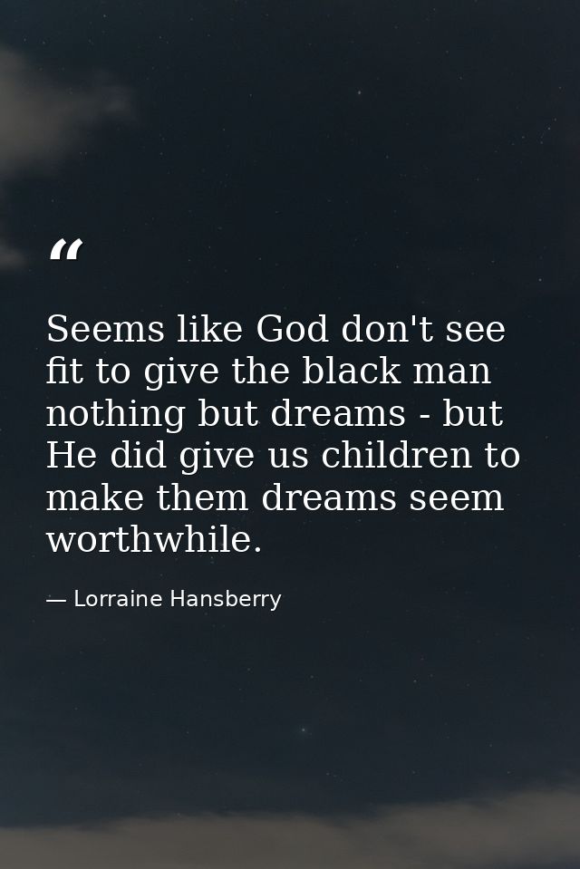 Seems like God don't see fit to give the black man nothing but dreams - but He did give us children to make them dreams  — Lorraine Hansberry