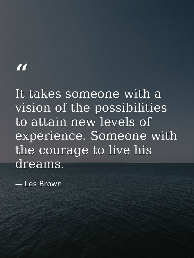 It takes someone with a vision of the possibilities to attain new levels of experience. Someone with the courage to live — Les Brown