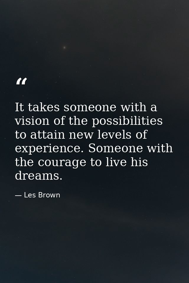 It takes someone with a vision of the possibilities to attain new levels of experience. Someone with the courage to live — Les Brown