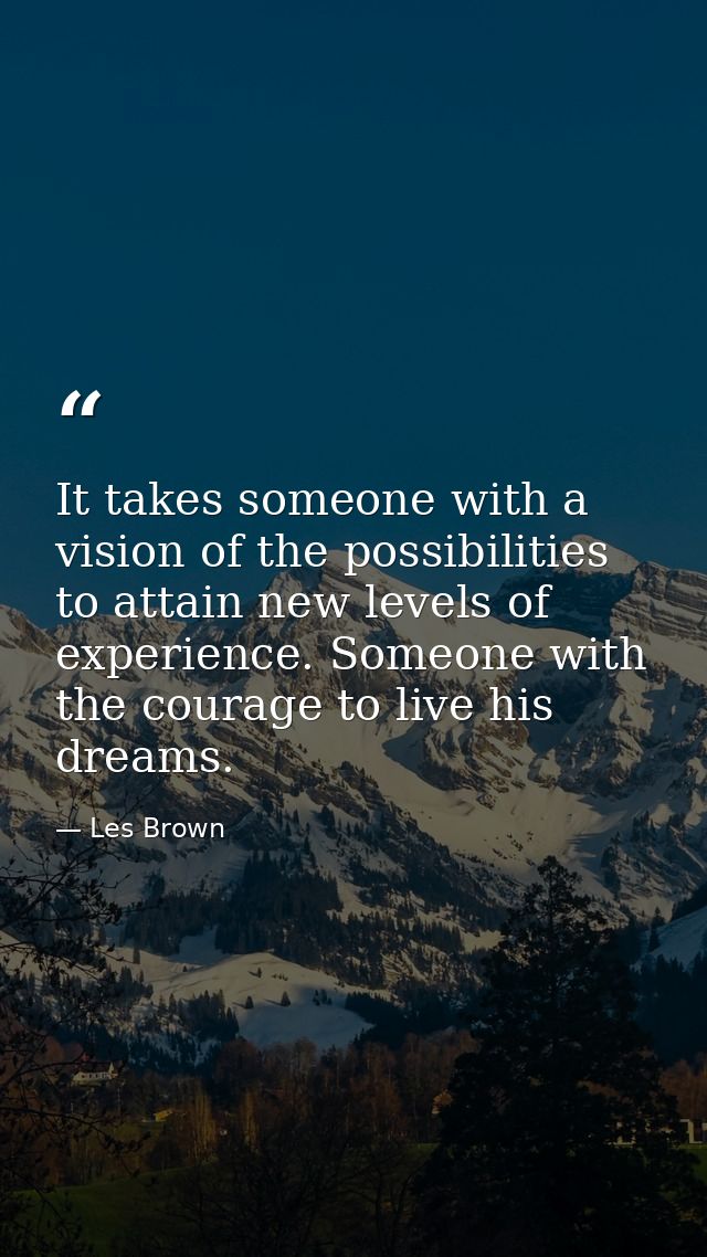 It takes someone with a vision of the possibilities to attain new levels of experience. Someone with the courage to live — Les Brown