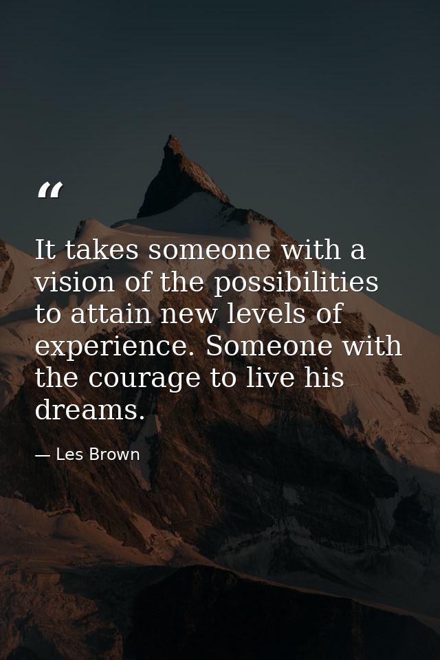 It takes someone with a vision of the possibilities to attain new levels of experience. Someone with the courage to live — Les Brown