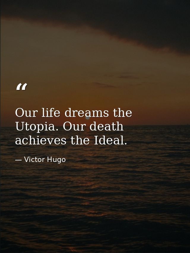 Our life dreams the Utopia. Our death achieves the Ideal. — Victor Hugo