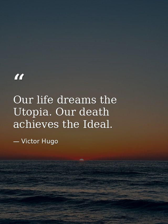 Our life dreams the Utopia. Our death achieves the Ideal. — Victor Hugo