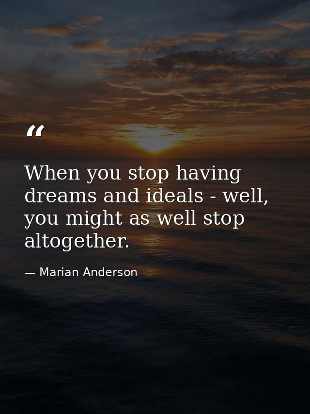 When you stop having dreams and ideals - well, you might as well stop altogether. — Marian Anderson