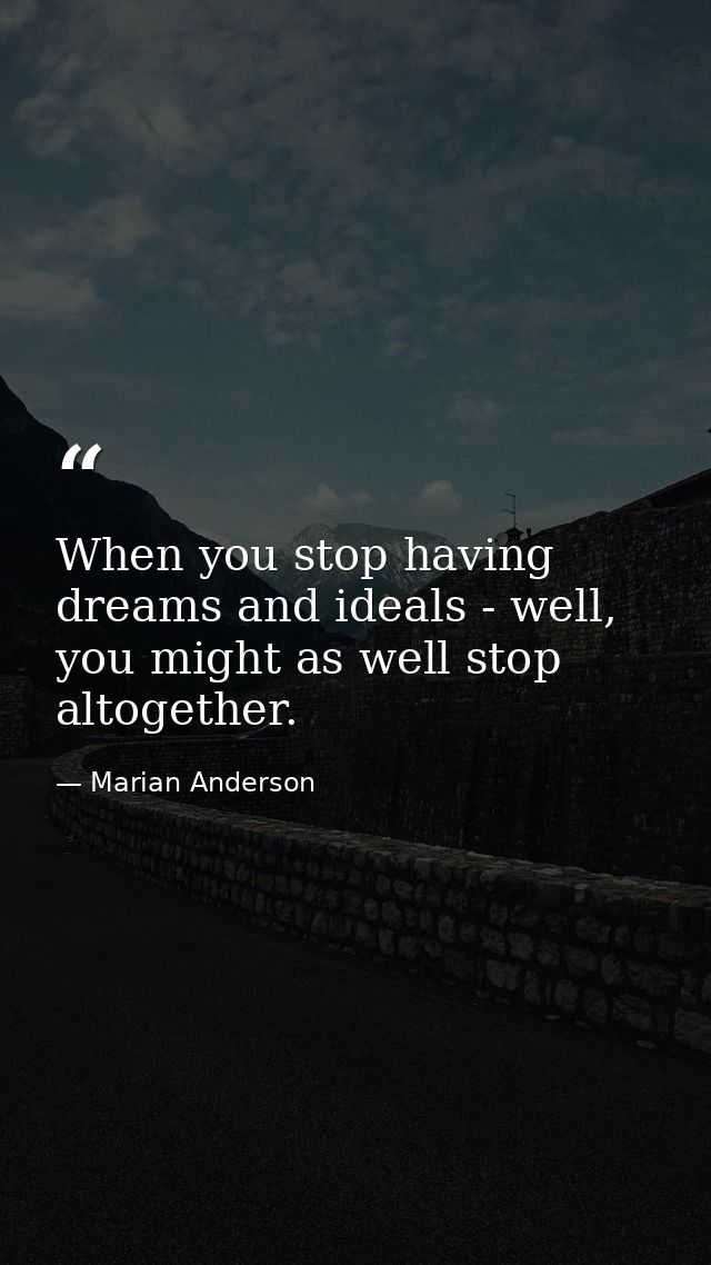 When you stop having dreams and ideals - well, you might as well stop altogether. — Marian Anderson