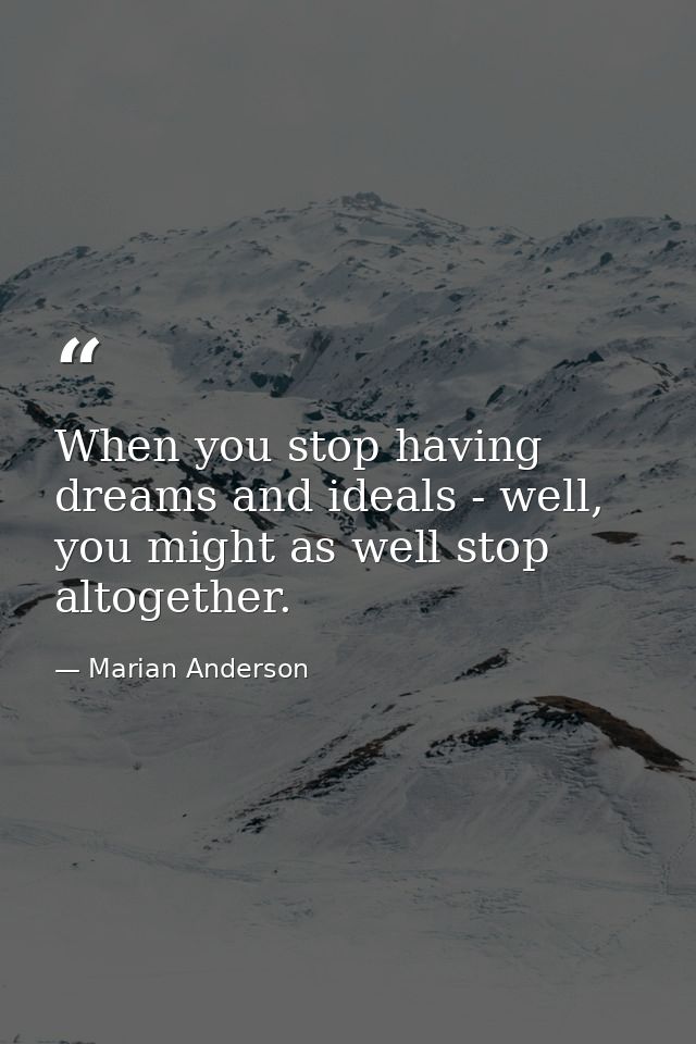 When you stop having dreams and ideals - well, you might as well stop altogether. — Marian Anderson
