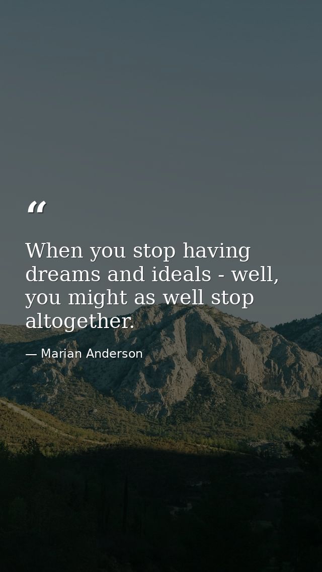 When you stop having dreams and ideals - well, you might as well stop altogether. — Marian Anderson