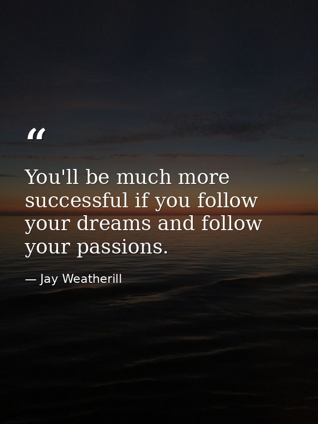 You'll be much more successful if you follow your dreams and follow your passions. — Jay Weatherill