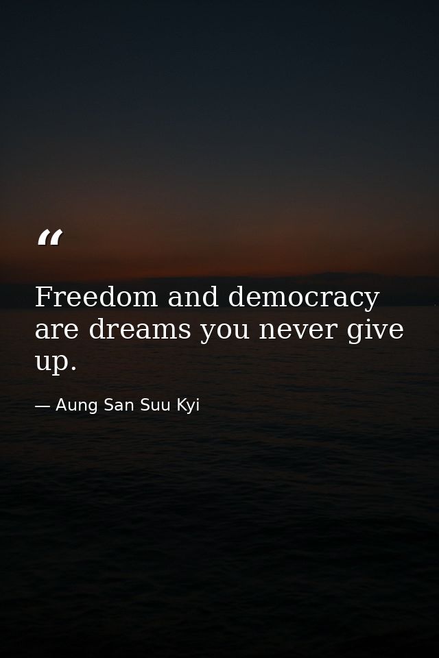 Freedom and democracy are dreams you never give up. — Aung San Suu Kyi