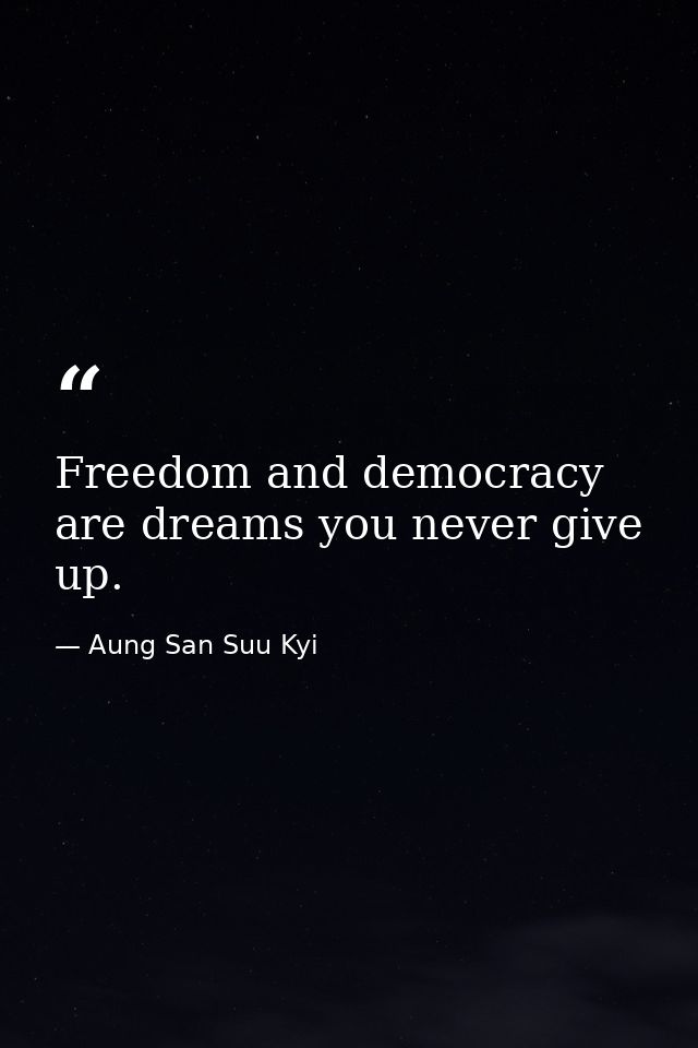 Freedom and democracy are dreams you never give up. — Aung San Suu Kyi