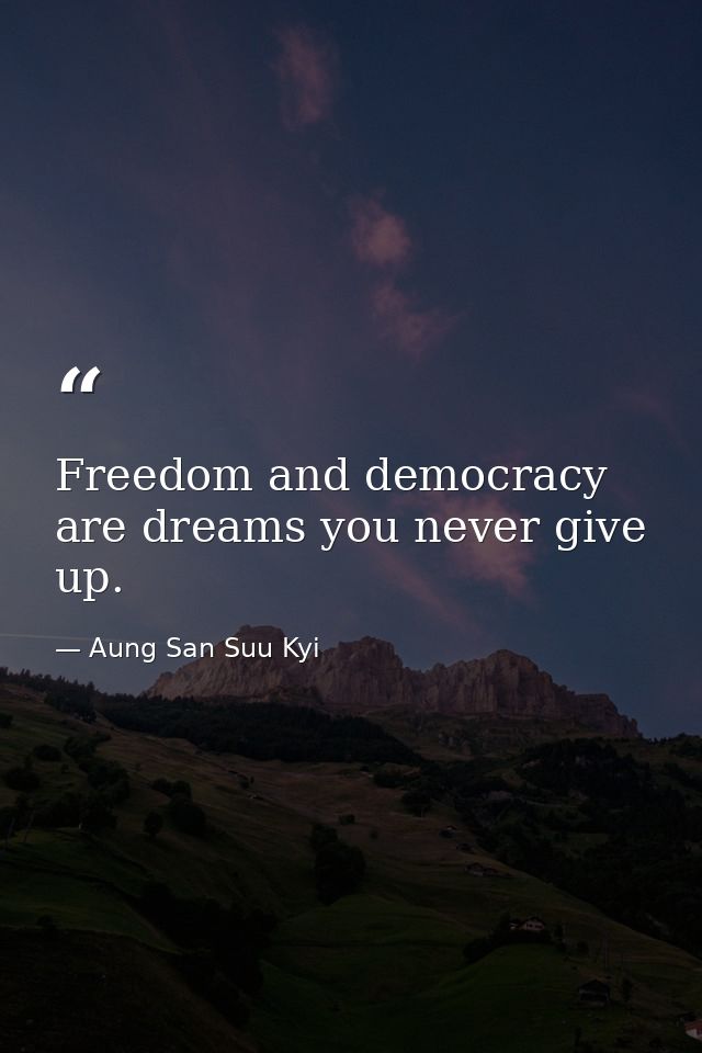 Freedom and democracy are dreams you never give up. — Aung San Suu Kyi