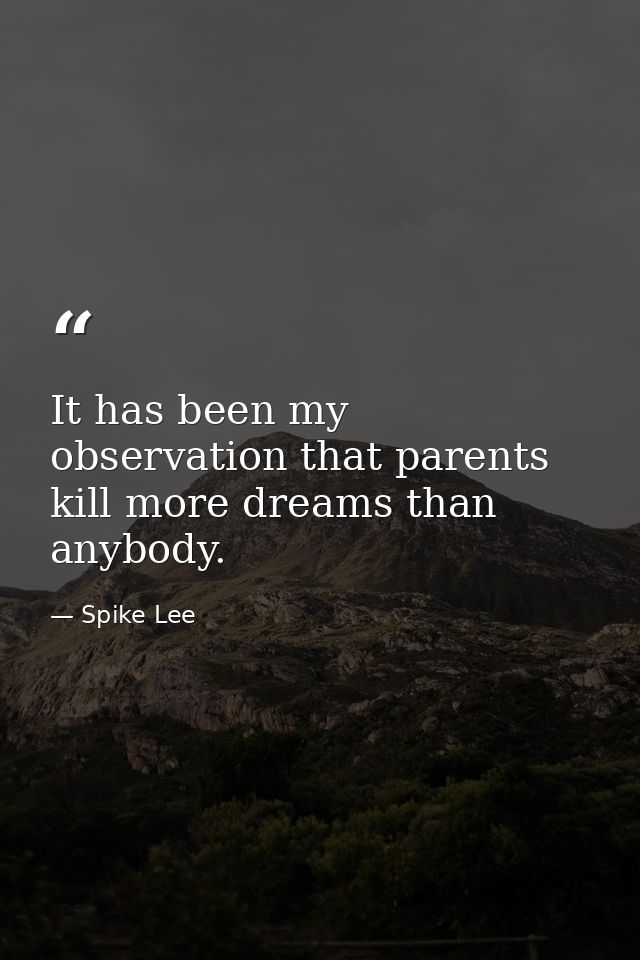It has been my observation that parents kill more dreams than anybody. — Spike Lee