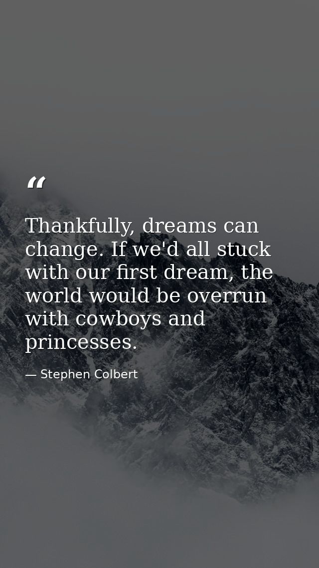 Thankfully, dreams can change. If we'd all stuck with our first dream, the world would be overrun with cowboys and princ — Stephen Colbert