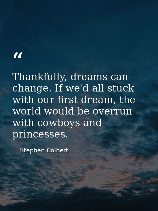 Thankfully, dreams can change. If we'd all stuck with our first dream, the world would be overrun with cowboys and princ — Stephen Colbert