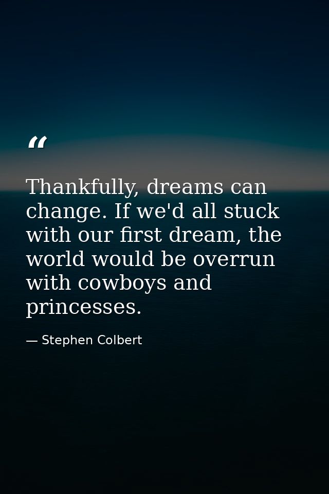 Thankfully, dreams can change. If we'd all stuck with our first dream, the world would be overrun with cowboys and princ — Stephen Colbert