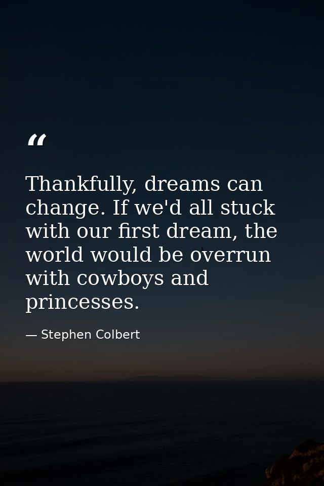 Thankfully, dreams can change. If we'd all stuck with our first dream, the world would be overrun with cowboys and princ — Stephen Colbert