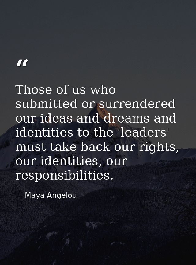 Those of us who submitted or surrendered our ideas and dreams and identities to the 'leaders' must take back our rights, — Maya Angelou
